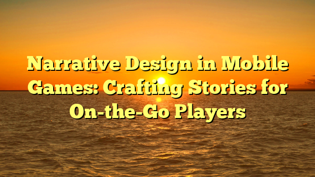 Narrative Design in Mobile Games: Crafting Stories for On-the-Go Players