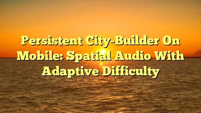 Persistent City-Builder On Mobile: Spatial Audio With Adaptive Difficulty