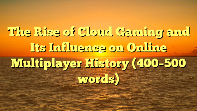 The Rise of Cloud Gaming and Its Influence on Online Multiplayer History (400–500 words)