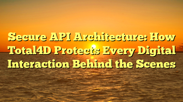 Secure API Architecture: How Total4D Protects Every Digital Interaction Behind the Scenes