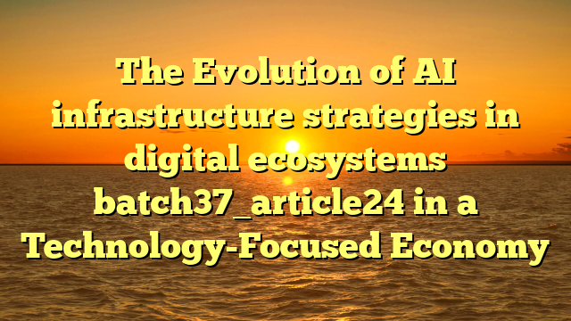 The Evolution of AI infrastructure strategies in digital ecosystems batch37_article24 in a Technology-Focused Economy