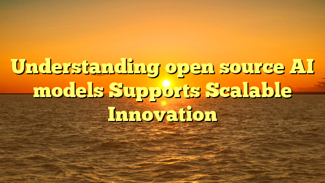 Understanding open source AI models Supports Scalable Innovation