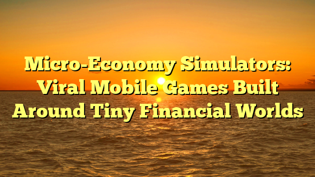 Micro-Economy Simulators: Viral Mobile Games Built Around Tiny Financial Worlds
