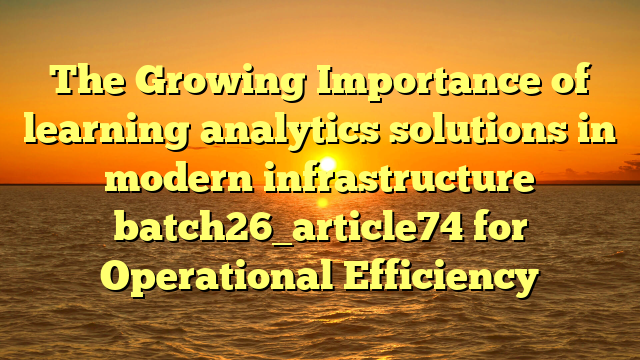 The Growing Importance of learning analytics solutions in modern infrastructure batch26_article74 for Operational Efficiency