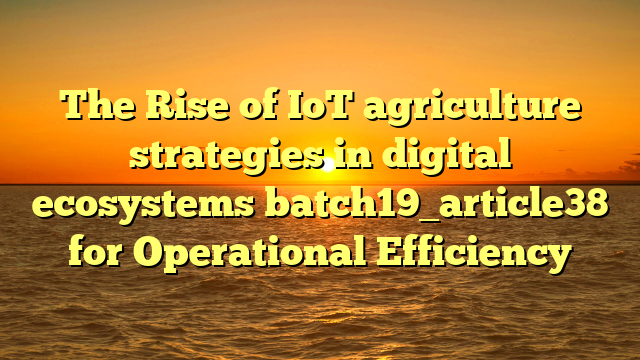 The Rise of IoT agriculture strategies in digital ecosystems batch19_article38 for Operational Efficiency