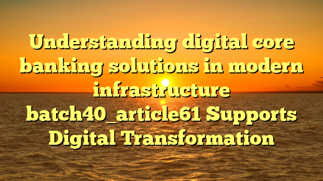 Understanding digital core banking solutions in modern infrastructure batch40_article61 Supports Digital Transformation