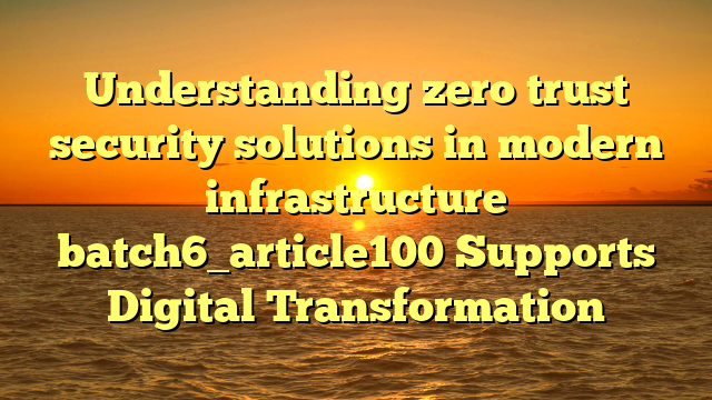 Understanding zero trust security solutions in modern infrastructure batch6_article100 Supports Digital Transformation