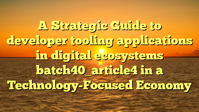 A Strategic Guide to developer tooling applications in digital ecosystems batch40_article4 in a Technology-Focused Economy