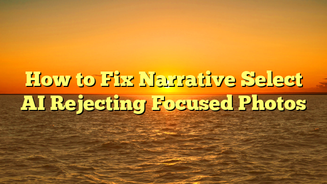 How to Fix Narrative Select AI Rejecting Focused Photos