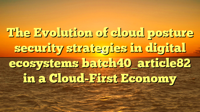The Evolution of cloud posture security strategies in digital ecosystems batch40_article82 in a Cloud-First Economy